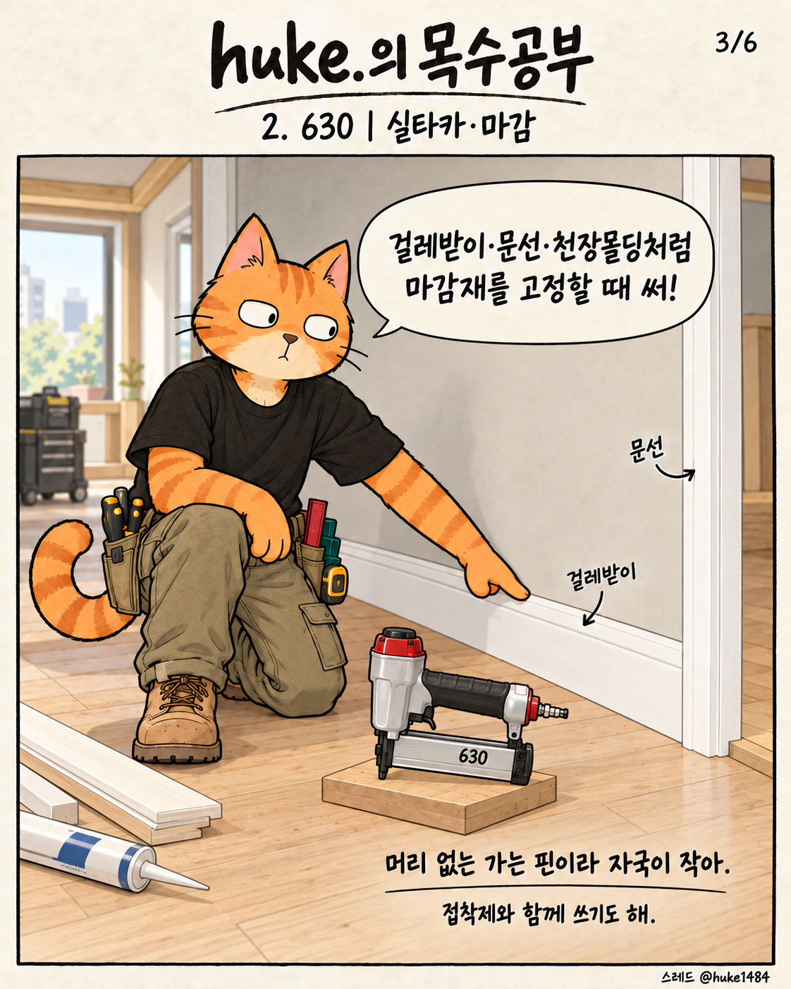 3/6. 630: 걸레받이·문선·천장몰딩처럼 마감재를 고정할 때 사용. 머리 없는 가는 핀이라 자국이 작고 접착제와 함께 쓰기도 한다.